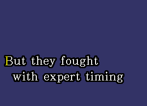 But they fought
With expert timing