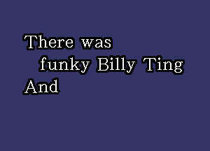 There was
funky Billy Ting

And