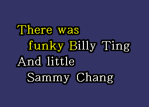 There was
funky Billy Ting

And little
Sammy Chang