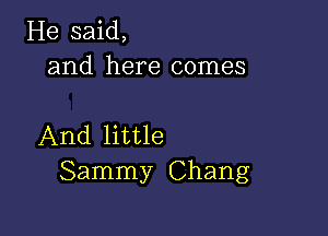 He said,
and here comes

And little
Sammy Chang