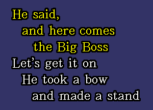 He said,
and here comes
the Big Boss

Lefs get it on
He took a bow
and made a stand