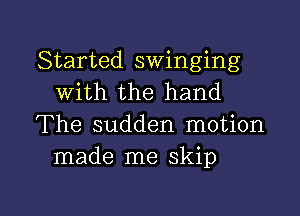 Started swinging
With the hand

The sudden motion
made me skip

g