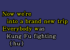 Now we re
into a brand new trip

Everybody was
Kung Fu fighting
(hu)