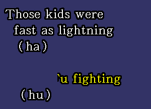 Those kids were

fast as lightning
(ha)

u fighting

(hu)