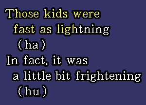 Those kids were

fast as lightning
(ha)

In fact, it was

a little bit frightening
(hU)