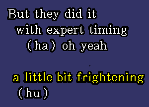 But they did it
With expert timing
(ha) oh yeah

a little bit frightening
(hu)