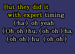 But they did it
with expert timing
( ha) oh yeah

(Oh-oh )hu, (oh-oh ) ha,
(oh-oh) hu (oh-oh)