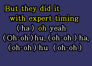 But they did it
with expert timing
( ha) oh yeah

(Oh-oh )hu, (oh-oh ) ha,
(oh-oh) hu (oh-oh)