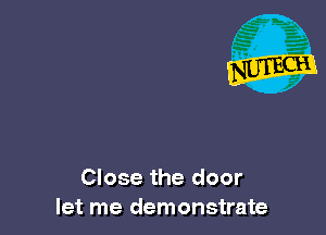 Close the door
let me demonstrate