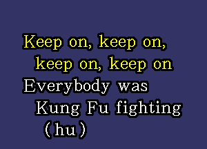 Keep on, keep on,
keep on, keep on

Everybody was
Kung Fu fighting
(hu)