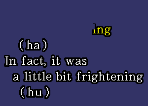 (ha)

In fact, it was

a little bit frightening
(hu)