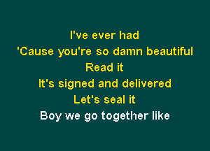 I've ever had
'Cause you're so damn beautiful
Read it

It's signed and delivered
Let's seal it
Boy we go together like