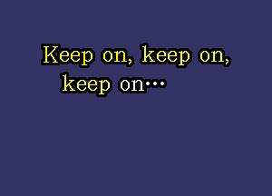 Keep on, keep on,
keep on.