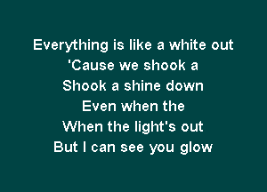 Everything is like a white out
'Cause we shock a
Shook a shine down

Even when the
When the light's out
But I can see you glow