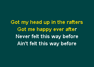 Got my head up in the rafters
Got me happy ever after

Never felt this way before
Ain't felt this way before