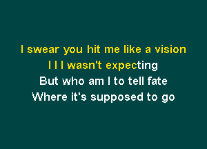 I swear you hit me like a vision
I l I wasn't expecting

But who am I to tell fate
Where it's supposed to go