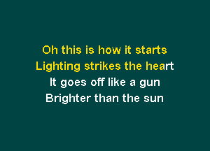 Oh this is how it starts
Lighting strikes the heart

It goes off like a gun
Brighter than the sun