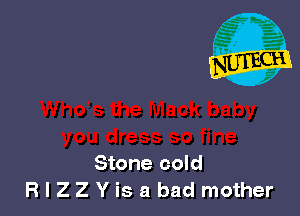 Stone cold
R I Z Z Y is a bad mother