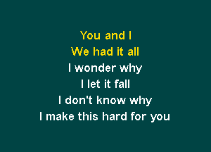 You and I
We had it all
I wonder why

I let it fall
I don't know why
I make this hard for you