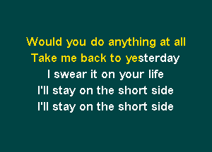 Would you do anything at all
Take me back to yesterday
I swear it on your life

I'll stay on the short side
I'll stay on the short side