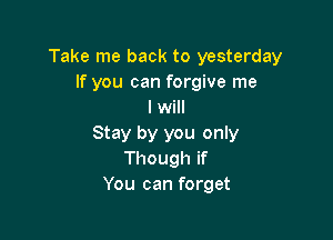 Take me back to yesterday
If you can forgive me
I will

Stay by you only
Though if
You can forget