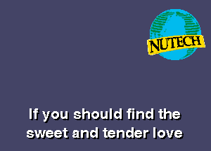 If you should find the
sweet and tender love