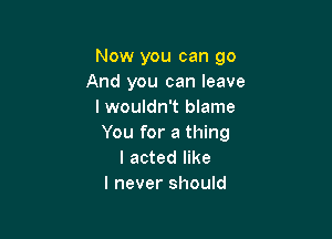 Now you can go
And you can leave
I wouldn't blame

You for a thing
I acted like
I never should