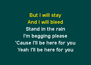 But I will stay
And I will bleed
Stand in the rain

I'm begging please
'Cause I'll be here for you
Yeah I'll be here for you