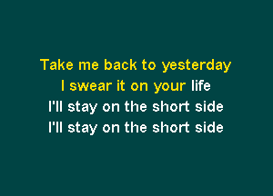 Take me back to yesterday
I swear it on your life

I'll stay on the short side
I'll stay on the short side