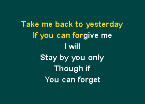 Take me back to yesterday
If you can forgive me
I will

Stay by you only
Though if
You can forget