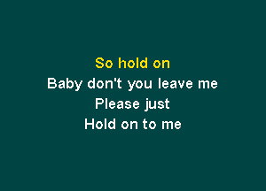 80 hold on
Baby don't you leave me

Please just
Hold on to me