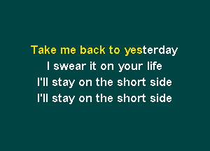 Take me back to yesterday
I swear it on your life

I'll stay on the short side
I'll stay on the short side