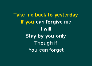 Take me back to yesterday
If you can forgive me
I will

Stay by you only
Though if
You can forget