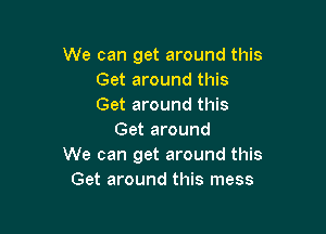 We can get around this
Get around this
Get around this

Get around
We can get around this
Get around this mess