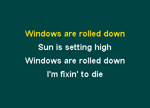 Windows are rolled down

Sun is setting high

Windows are rolled down
I'm fixin' to die