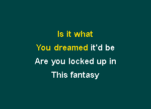 Is it what
You dreamed it'd be

Are you locked up in

This fantasy