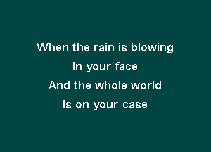 When the rain is blowing

In your face
And the whole world
Is on your case