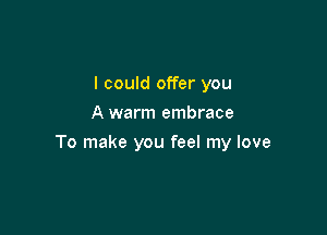 I could offer you
A warm embrace

To make you feel my love