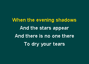 When the evening shadows

And the stars appear
And there is no one there
To dry your tears