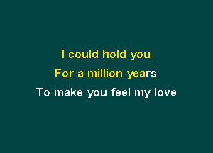 I could hold you
For a million years

To make you feel my love