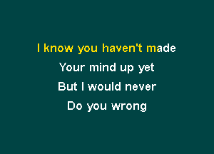 I know you haven't made
Your mind up yet
But I would never

Do you wrong