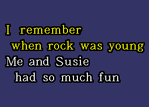 I remember
When rock was young

Me and Susie
had so much fun