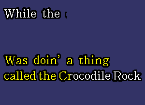 While the

Was doin a thing
called the Crocodile Rock