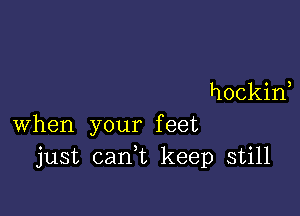 hockif

when your feet
just cank keep still