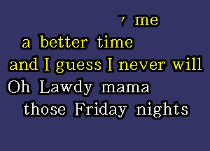 7 me
a better time
and I guess I never will

Oh Lawdy mama
those Friday nights