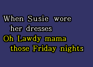 When Susie wore
her dresses

Oh Lawdy mama
those Friday nights