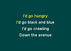 I'd go hungry
I'd go black and blue

I'd go crawling

Down the avenue