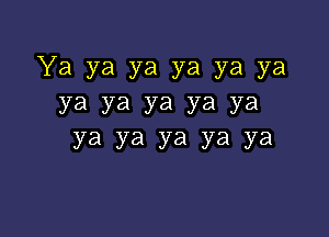 Ya ya ya ya ya ya
ya ya ya ya ya

Ya ya ya ya ya