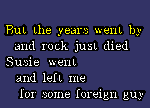 But the years went by
and rock just died

Susie went
and left me
for some foreign guy