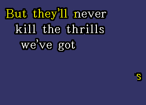 But theyql never
kill the thrills

)
we ve got